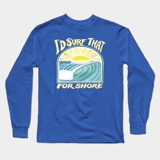 I’d surf that for shore - Funny surfer quotes Long Sleeve T-Shirt